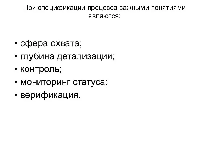 При спецификации процесса важными понятиями являются: сфера охвата; глубина детализации; контроль; мониторинг статуса; верификация.