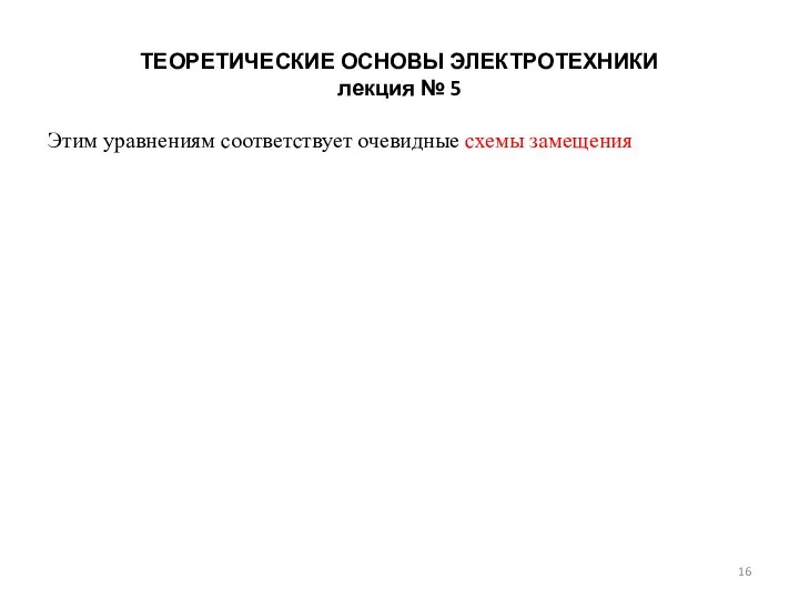 ТЕОРЕТИЧЕСКИЕ ОСНОВЫ ЭЛЕКТРОТЕХНИКИ лекция № 5 Этим уравнениям соответствует очевидные схемы замещения