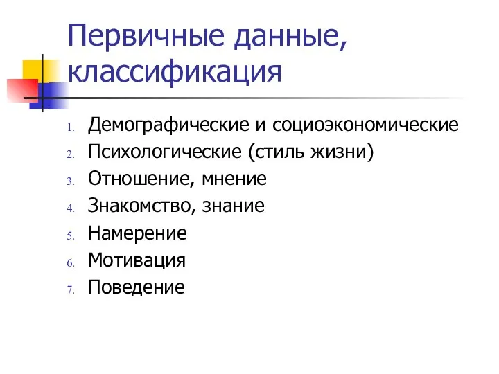 Первичные данные, классификация Демографические и социоэкономические Психологические (стиль жизни) Отношение, мнение Знакомство, знание Намерение Мотивация Поведение