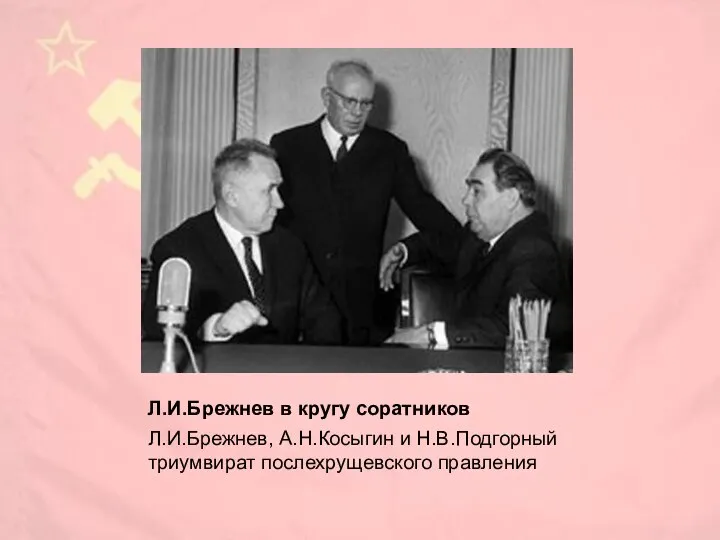 Л.И.Брежнев в кругу соратников Л.И.Брежнев, А.Н.Косыгин и Н.В.Подгорный триумвират послехрущевского правления