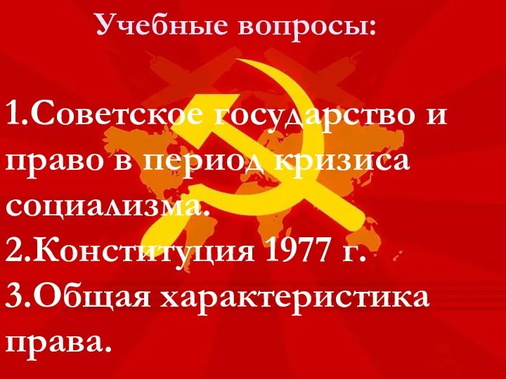Учебные вопросы: 1.Советское государство и право в период кризиса социализма. 2.Конституция 1977 г. 3.Общая характеристика права.