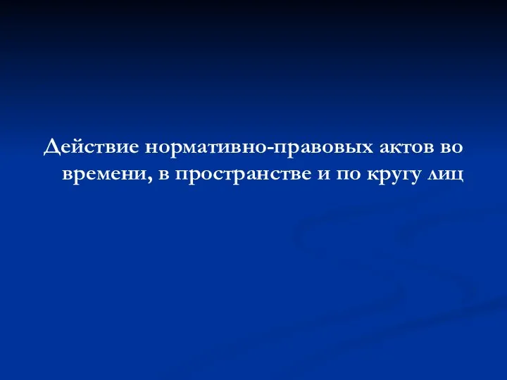 Действие нормативно-правовых актов во времени, в пространстве и по кругу лиц