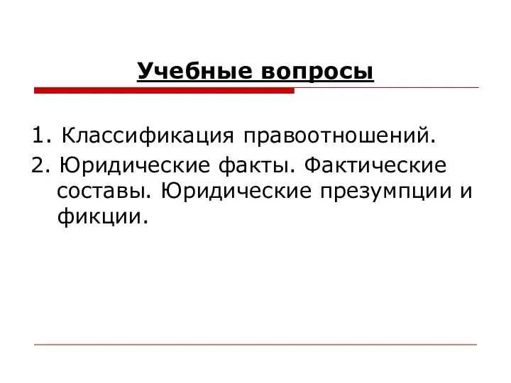 Учебные вопросы 1. Классификация правоотношений. 2. Юридические факты. Фактические составы. Юридические презумпции и фикции.