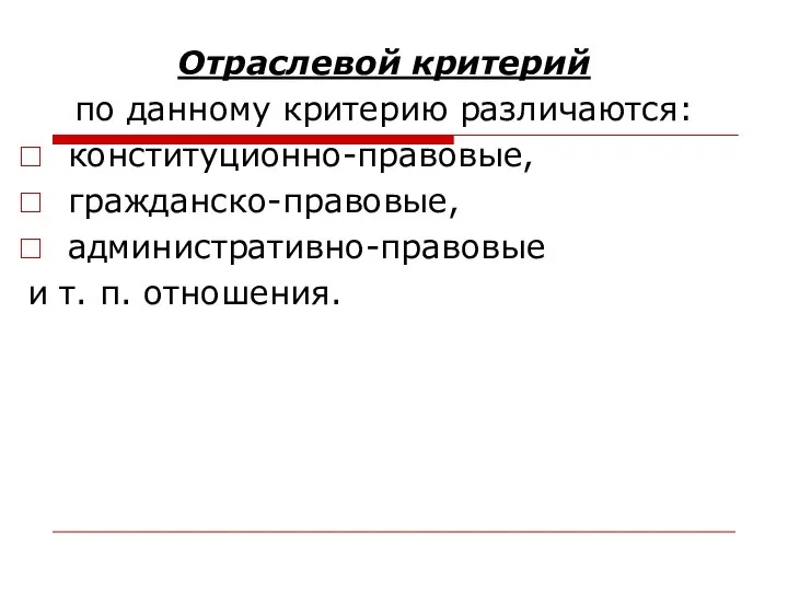 Отраслевой критерий по данному критерию различаются: конституционно-правовые, гражданско-правовые, административно-правовые и т. п. отношения.