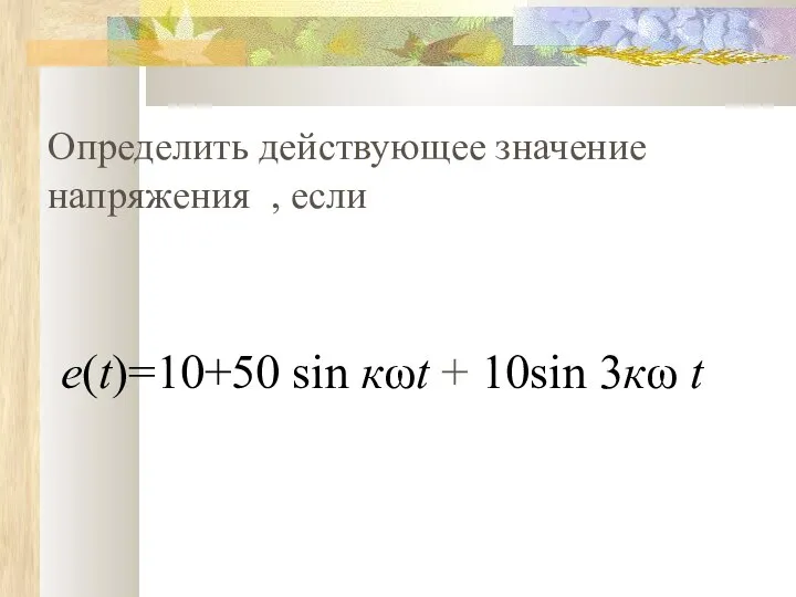 Определить действующее значение напряжения , если е(t)=10+50 sin кωt + 10sin 3кω t