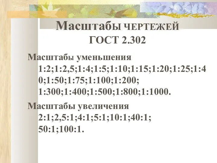 МасштабЫ ЧЕРТЕЖЕЙ ГОСТ 2.302 МасштабЫ уменьшения 1:2;1:2,5;1:4;1:5;1:10;1:15;1:20;1:25;1:40;1:50;1:75;1:100;1:200; 1:300;1:400;1:500;1:800;1:1000. Масштабы увеличения 2:1;2,5:1;4:1;5:1;10:1;40:1; 50:1;100:1.