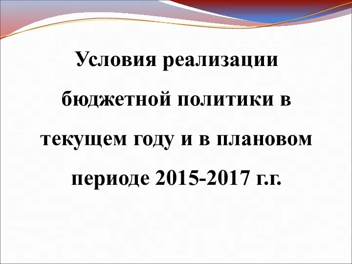 Условия реализации бюджетной политики в текущем году и в плановом периоде 2015-2017 г.г.