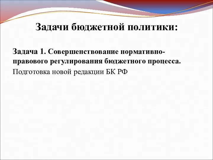 Задачи бюджетной политики: Задача 1. Совершенствование нормативно-правового регулирования бюджетного процесса. Подготовка новой редакции БК РФ