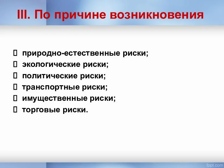 III. По причине возникновения природно-естественные риски; экологические риски; политические риски; транспортные риски; имущественные риски; торговые риски.