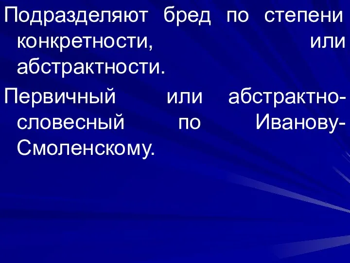 Подразделяют бред по степени конкретности, или абстрактности. Первичный или абстрактно-словесный по Иванову- Смоленскому.