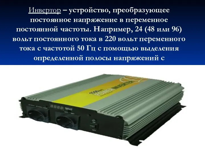 Инвертор – устройство, преобразующее постоянное напряжение в переменное постоянной частоты. Например,