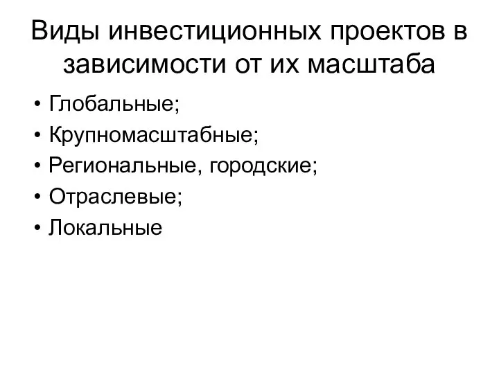 Виды инвестиционных проектов в зависимости от их масштаба Глобальные; Крупномасштабные; Региональные, городские; Отраслевые; Локальные