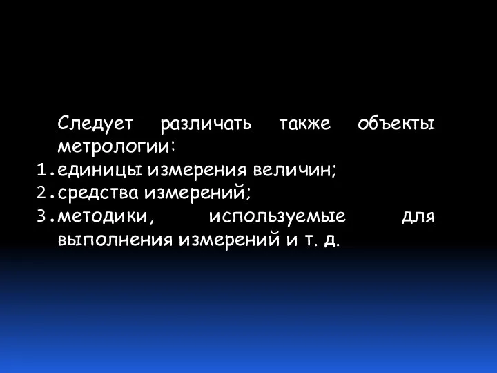 Следует различать также объекты метрологии: единицы измерения величин; средства измерений; методики,