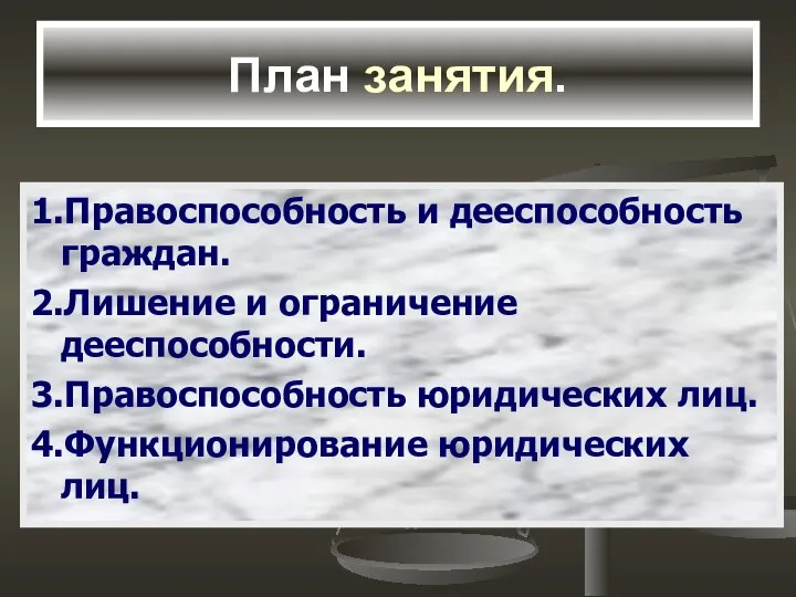 План занятия. 1.Правоспособность и дееспособность граждан. 2.Лишение и ограничение дееспособности. 3.Правоспособность юридических лиц. 4.Функционирование юридических лиц.