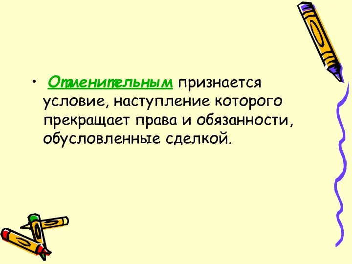 Отменительным признается условие, наступление которого прекращает права и обязанности, обусловленные сделкой.