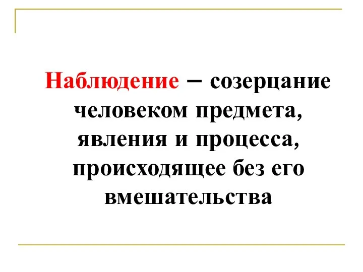 Наблюдение – созерцание человеком предмета, явления и процесса, происходящее без его вмешательства