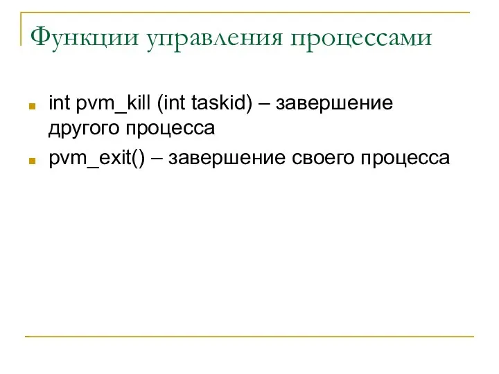 Функции управления процессами int pvm_kill (int taskid) – завершение другого процесса pvm_exit() – завершение своего процесса