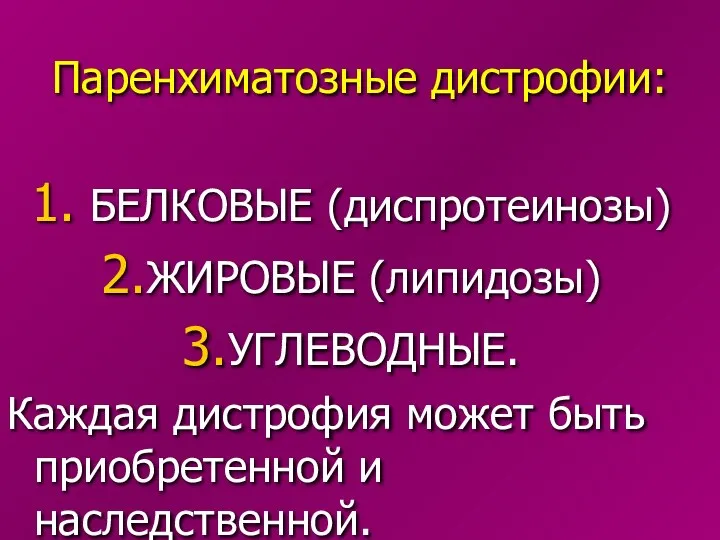 Паренхиматозные дистрофии: БЕЛКОВЫЕ (диспротеинозы) ЖИРОВЫЕ (липидозы) УГЛЕВОДНЫЕ. Каждая дистрофия может быть приобретенной и наследственной.