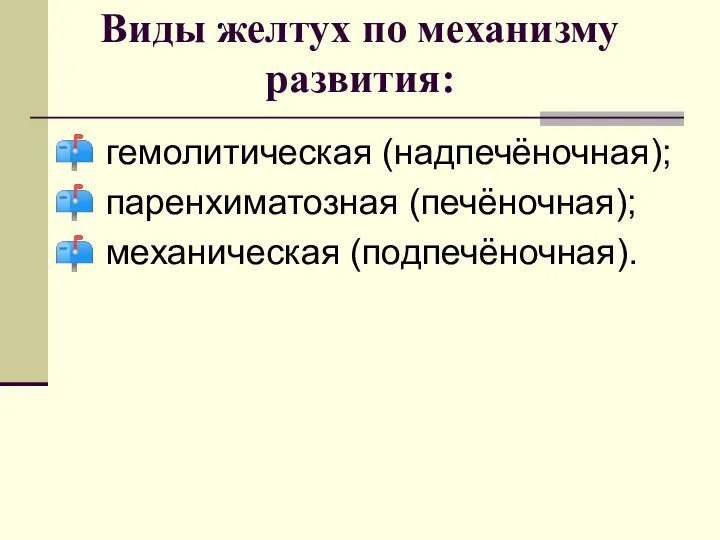 Виды желтух по механизму развития: гемолитическая (надпечёночная); паренхиматозная (печёночная); механическая (подпечёночная).