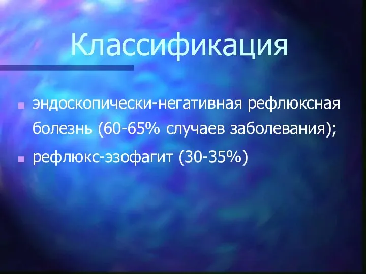 Классификация эндоскопически-негативная рефлюксная болезнь (60-65% случаев заболевания); рефлюкс-эзофагит (30-35%)