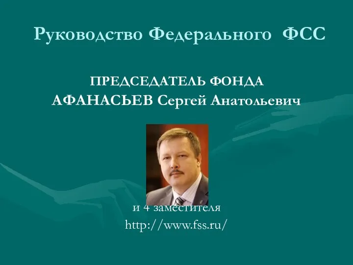 Руководство Федерального ФСС ПРЕДСЕДАТЕЛЬ ФОНДА АФАНАСЬЕВ Сергей Анатольевич и 4 заместителя http://www.fss.ru/