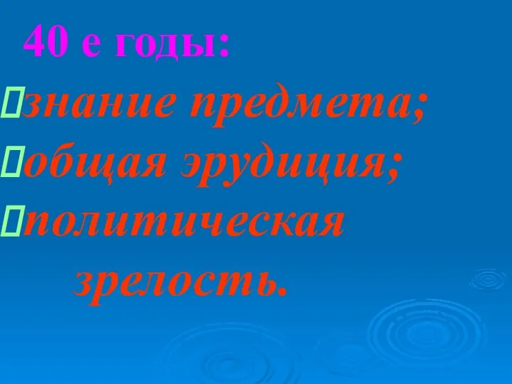 40 е годы: знание предмета; общая эрудиция; политическая зрелость.