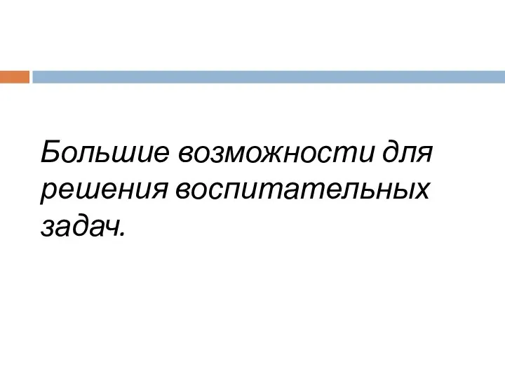 Большие возможности для решения воспитательных задач.