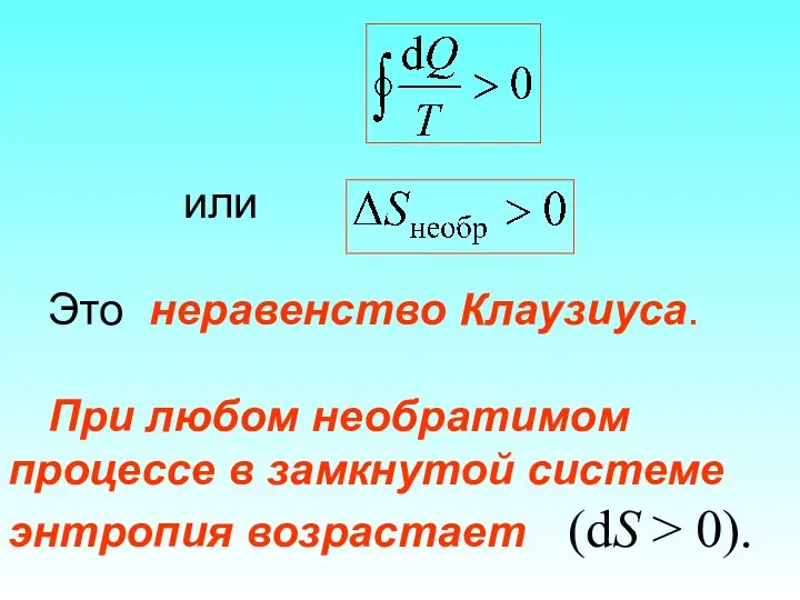 или Это неравенство Клаузиуса. При любом необратимом процессе в замкнутой системе энтропия возрастает (dS > 0).