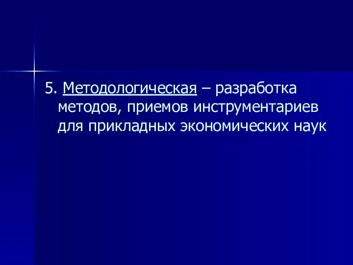 5. Методологическая – разработка методов, приемов инструментариев для прикладных экономических наук