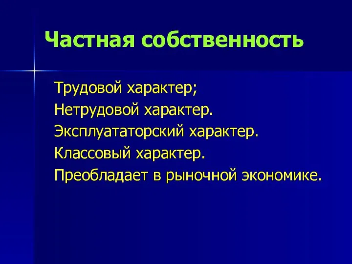 Частная собственность Трудовой характер; Нетрудовой характер. Эксплуататорский характер. Классовый характер. Преобладает в рыночной экономике.