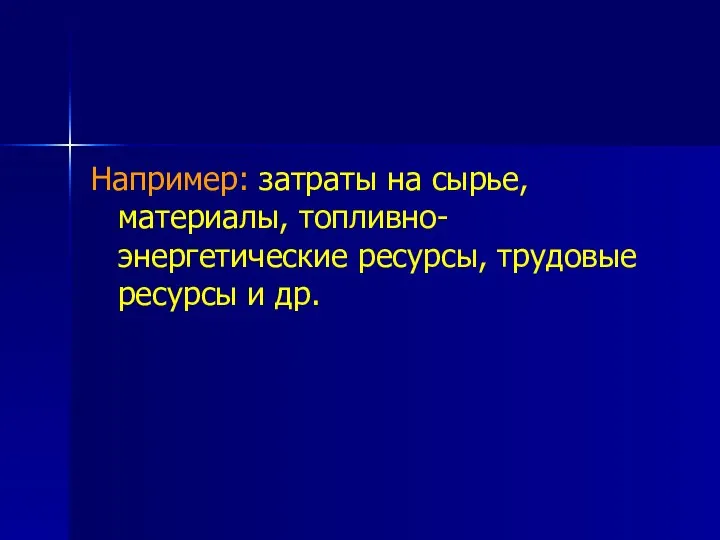 Например: затраты на сырье, материалы, топливно-энергетические ресурсы, трудовые ресурсы и др.