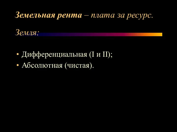 Земельная рента – плата за ресурс. Земля: Дифференциальная (I и II); Абсолютная (чистая).