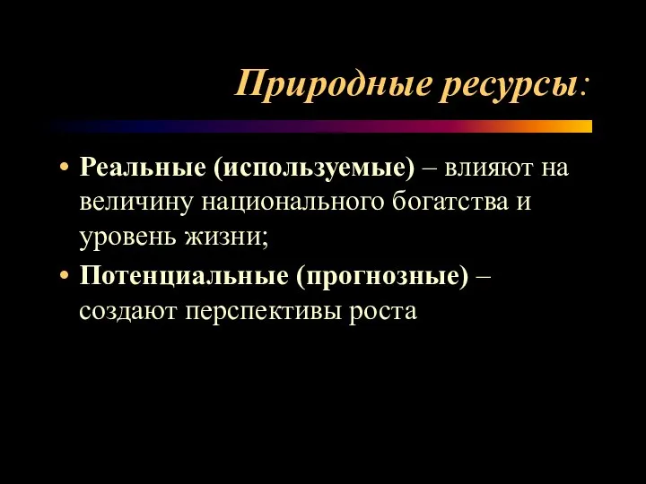 Природные ресурсы: Реальные (используемые) – влияют на величину национального богатства и