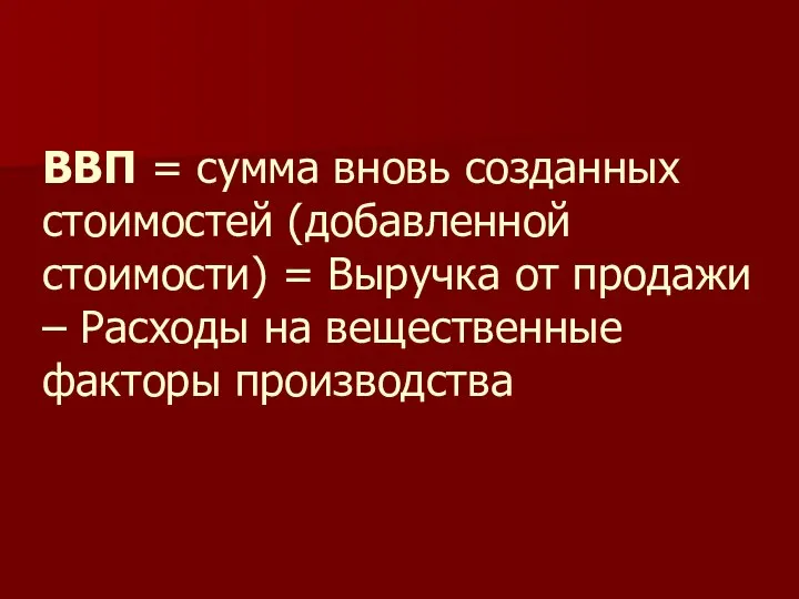 ВВП = сумма вновь созданных стоимостей (добавленной стоимости) = Выручка от