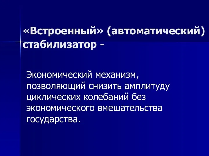 «Встроенный» (автоматический) стабилизатор - Экономический механизм, позволяющий снизить амплитуду циклических колебаний без экономического вмешательства государства.