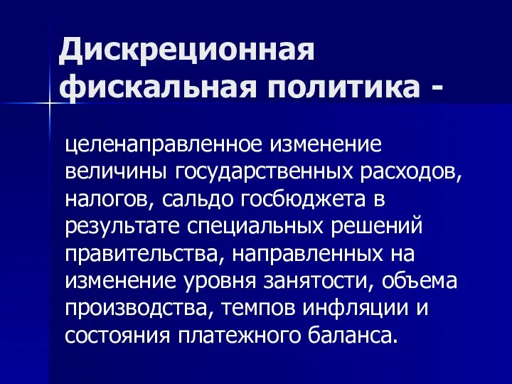 Дискреционная фискальная политика - целенаправленное изменение величины государственных расходов, налогов, сальдо