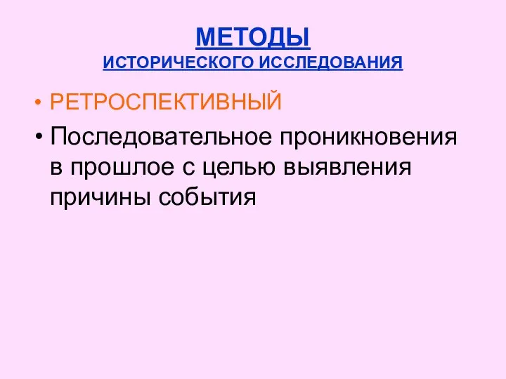 МЕТОДЫ ИСТОРИЧЕСКОГО ИССЛЕДОВАНИЯ РЕТРОСПЕКТИВНЫЙ Последовательное проникновения в прошлое с целью выявления причины события