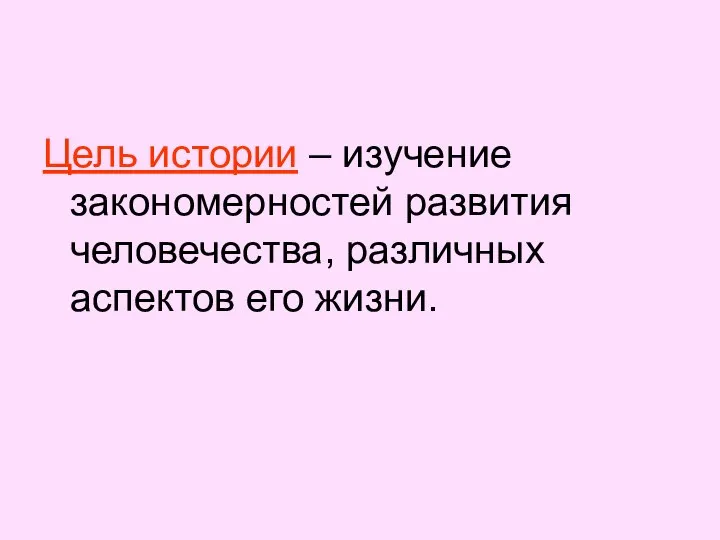 Цель истории – изучение закономерностей развития человечества, различных аспектов его жизни.