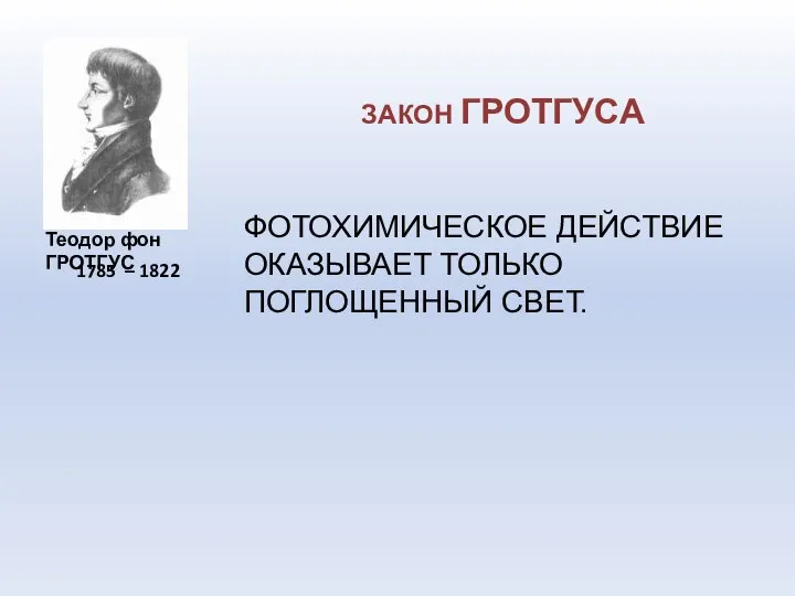 1785 – 1822 Теодор фон ГРОТГУС ЗАКОН ГРОТГУСА ФОТОХИМИЧЕСКОЕ ДЕЙСТВИЕ ОКАЗЫВАЕТ ТОЛЬКО ПОГЛОЩЕННЫЙ СВЕТ.