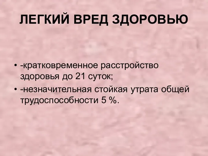 ЛЕГКИЙ ВРЕД ЗДОРОВЬЮ -кратковременное расстройство здоровья до 21 суток; -незначительная стойкая утрата общей трудоспособности 5 %.