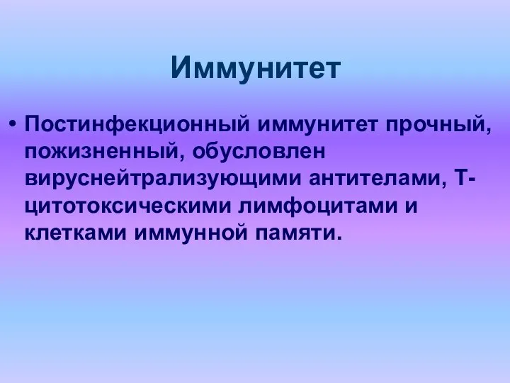 Иммунитет Постинфекционный иммунитет прочный, пожизненный, обусловлен вируснейтрализующими антителами, Т-цитотоксическими лимфоцитами и клетками иммунной памяти.