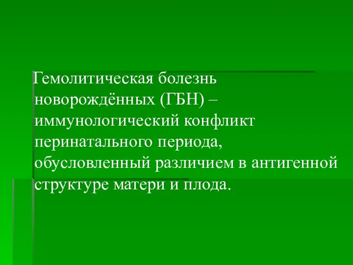 Гемолитическая болезнь новорождённых (ГБН) – иммунологический конфликт перинатального периода, обусловленный различием