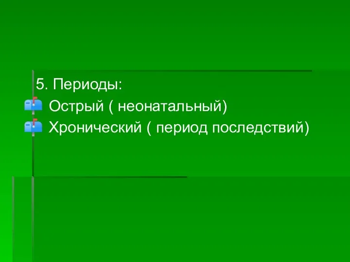 5. Периоды: Острый ( неонатальный) Хронический ( период последствий)