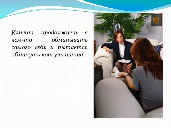 Клиент продолжает в чем-то обманывать самого себя и пытается обмануть консультанта.