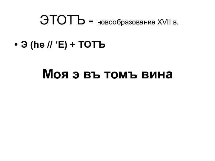 ЭТОТЪ - новообразование XVII в. Э (he // ‘E) + ТОТЪ Моя э въ томъ вина