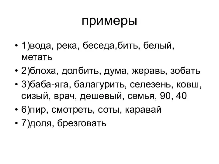 примеры 1)вода, река, беседа,бить, белый,метать 2)блоха, долбить, дума, жеравь, зобать 3)баба-яга,