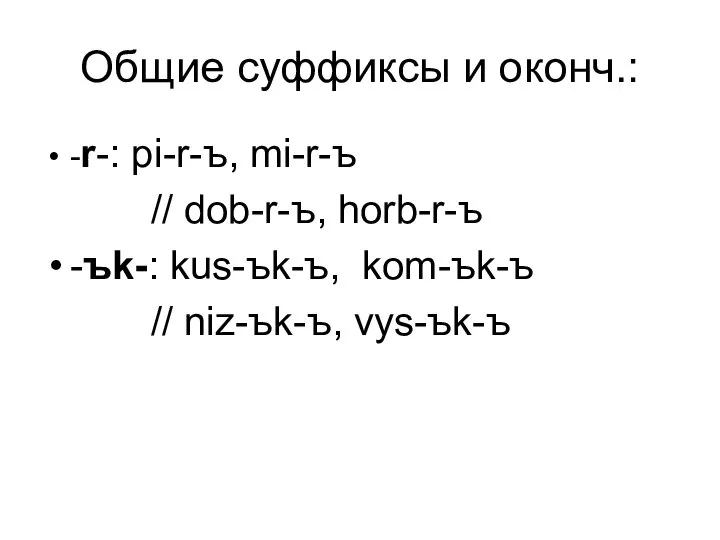 Общие суффиксы и оконч.: -r-: pi-r-ъ, mi-r-ъ // dob-r-ъ, horb-r-ъ -ъk-: kus-ъk-ъ, kom-ъk-ъ // niz-ъk-ъ, vys-ъk-ъ