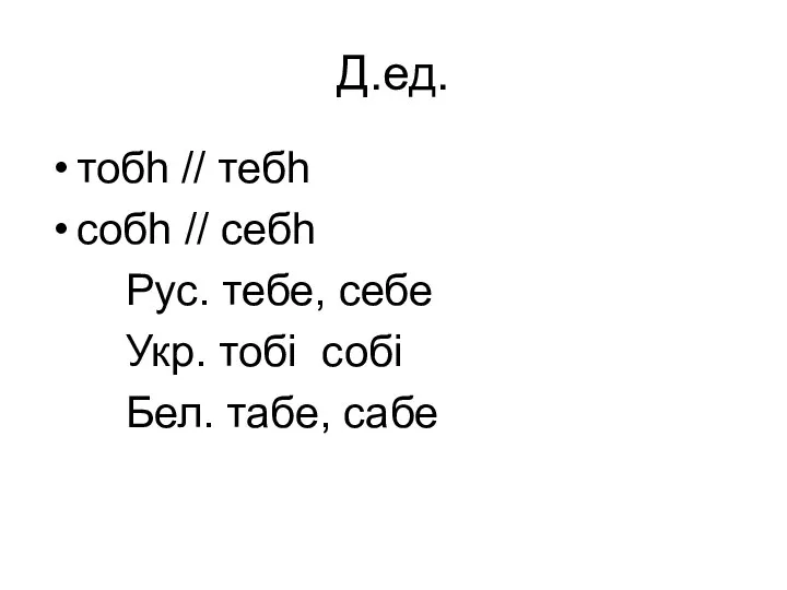 Д.ед. тобh // тебh собh // себh Рус. тебе, себе Укр. тобi собi Бел. табе, сабе