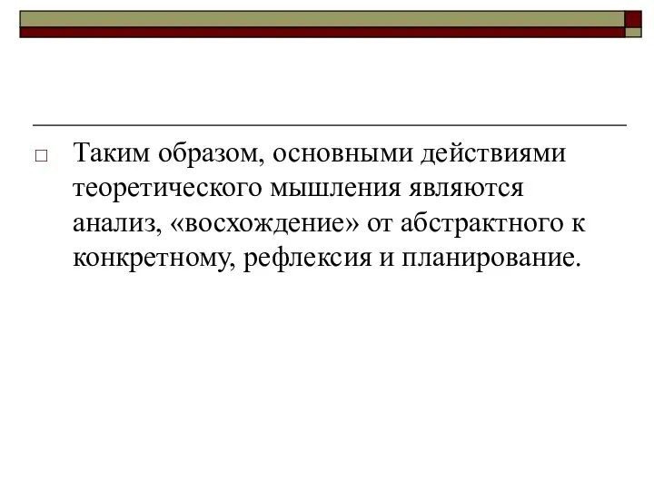 Таким образом, основными действиями теоретического мышления являются анализ, «восхождение» от абстрактного к конкретному, рефлексия и планирование.