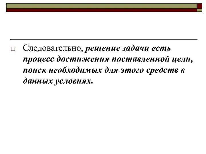 Следовательно, решение задачи есть процесс достижения поставленной цели, поиск необходимых для этого средств в данных условиях.